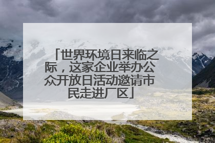 世界环境日来临之际，这家企业举办公众开放日活动邀请市民走进厂区