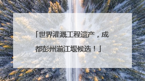 世界灌溉工程遗产，成都彭州湔江堰候选！