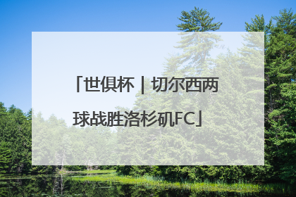 世俱杯｜切尔西两球战胜洛杉矶FC