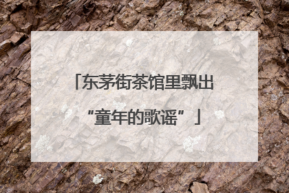 东茅街茶馆里飘出“童年的歌谣”