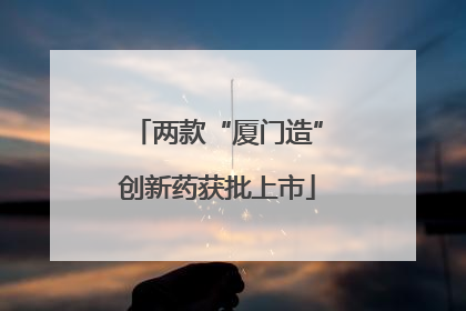 两款“厦门造”创新药获批上市