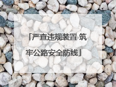 严查违规装置 筑牢公路安全防线