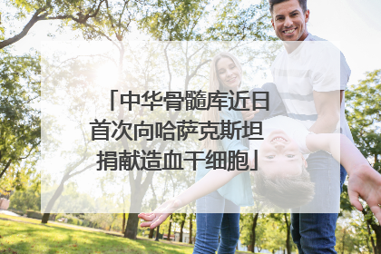 中华骨髓库近日首次向哈萨克斯坦捐献造血干细胞