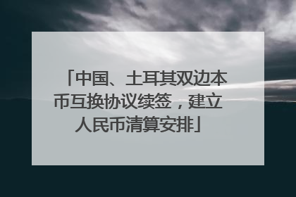 中国、土耳其双边本币互换协议续签，建立人民币清算安排
