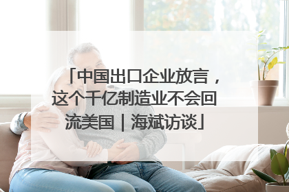中国出口企业放言，这个千亿制造业不会回流美国｜海斌访谈