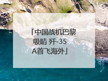 中国战机巴黎吸睛 歼-35A首飞海外