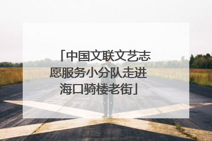 中国文联文艺志愿服务小分队走进海口骑楼老街