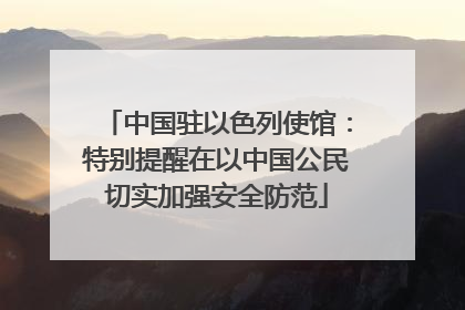 中国驻以色列使馆：特别提醒在以中国公民切实加强安全防范