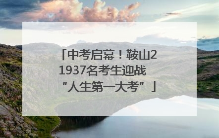 中考启幕！鞍山21937名考生迎战“人生第一大考”