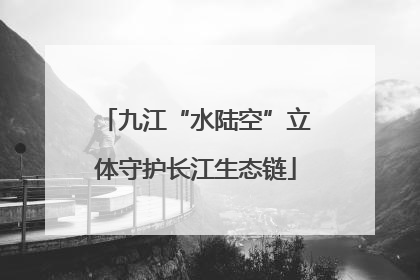 九江“水陆空”立体守护长江生态链