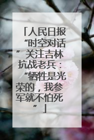 人民日报“时空对话”关注吉林抗战老兵：“牺牲是光荣的，我参军就不怕死”