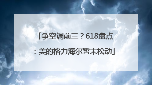 争空调前三？618盘点：美的格力海尔暂未松动