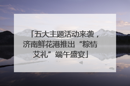 五大主题活动来袭，济南鲜花港推出“粽情艾礼”端午盛宴