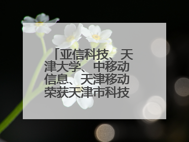 亚信科技、天津大学、中移动信息、天津移动荣获天津市科技进步一等奖
