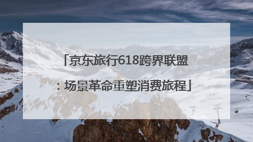 京东旅行618跨界联盟：场景革命重塑消费旅程