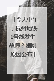 今天中午，杭州地铁1号线发生故障？刚刚原因公布