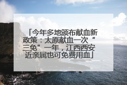 今年多地颁布献血新政策：太原献血一次“三免”一年，江西西安近亲属也可免费用血