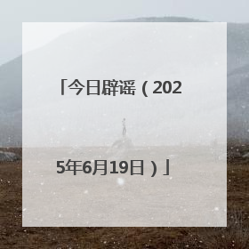 今日辟谣（2025年6月19日）
