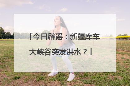 今日辟谣：新疆库车大峡谷突发洪水？