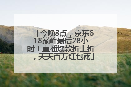 今晚8点，京东618巅峰最后28小时！直播爆款折上折，天天百万红包雨