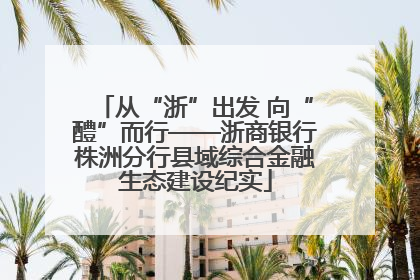 从“浙”出发 向“醴”而行——浙商银行株洲分行县域综合金融生态建设纪实