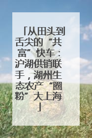 从田头到舌尖的“共富”快车：沪湖供销联手，湖州生态农产“圈粉”大上海