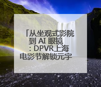 从坐观式影院到 AI 眼镜：DPVR上海电影节解锁元宇宙交互新生态