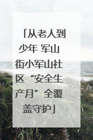 从老人到少年 军山街小军山社区“安全生产月”全覆盖守护