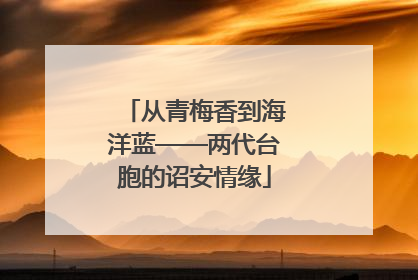 从青梅香到海洋蓝——两代台胞的诏安情缘