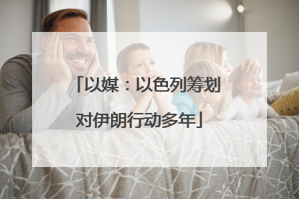 以媒：以色列筹划对伊朗行动多年