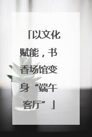 以文化赋能，书香场馆变身“端午客厅”