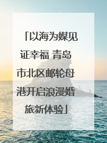 以海为媒见证幸福 青岛市北区邮轮母港开启浪漫婚旅新体验