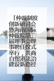 仲裁制度创新研讨会暨海南国际仲裁院第二届理事会理事聘任仪式举行，共商自贸港法治建设新路径