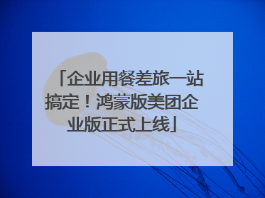 企业用餐差旅一站搞定！鸿蒙版美团企业版正式上线