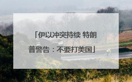 伊以冲突持续 特朗普警告：不要打美国