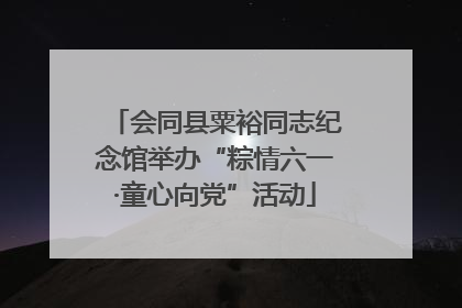 会同县粟裕同志纪念馆举办“粽情六一·童心向党”活动