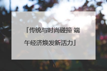 传统与时尚碰撞 端午经济焕发新活力