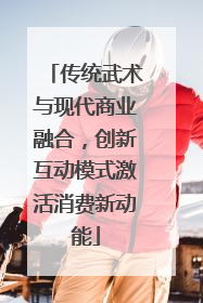传统武术与现代商业融合，创新互动模式激活消费新动能