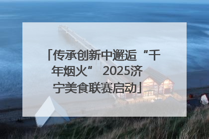 传承创新中邂逅“千年烟火” 2025济宁美食联赛启动