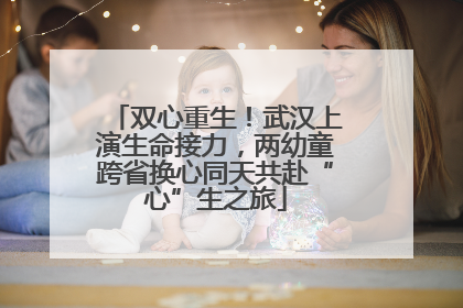 双心重生！武汉上演生命接力，两幼童跨省换心同天共赴“心”生之旅