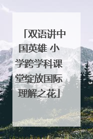 双语讲中国英雄 小学跨学科课堂绽放国际理解之花