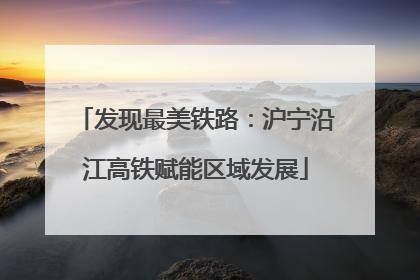 发现最美铁路：沪宁沿江高铁赋能区域发展