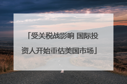 受关税战影响 国际投资人开始重估美国市场
