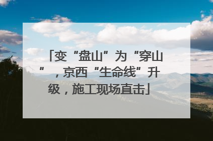 变“盘山”为“穿山”，京西“生命线”升级，施工现场直击