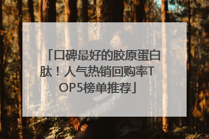 口碑最好的胶原蛋白肽！人气热销回购率TOP5榜单推荐