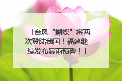 台风“蝴蝶”将两次登陆我国！福建继续发布暴雨预警！