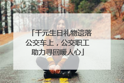 千元生日礼物遗落公交车上，公交职工助力寻回暖人心