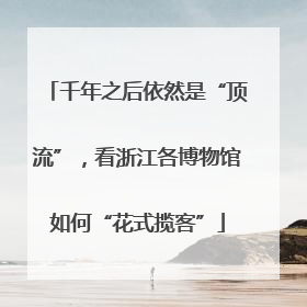 千年之后依然是“顶流”，看浙江各博物馆如何“花式揽客”
