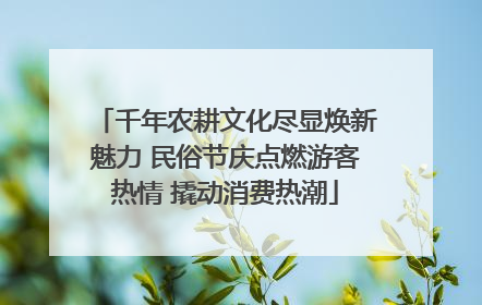 千年农耕文化尽显焕新魅力 民俗节庆点燃游客热情 撬动消费热潮