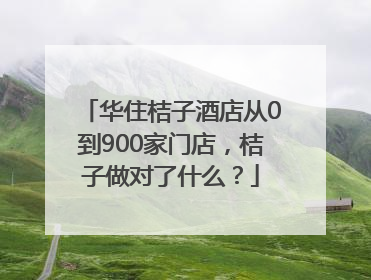 华住桔子酒店从0到900家门店，桔子做对了什么？